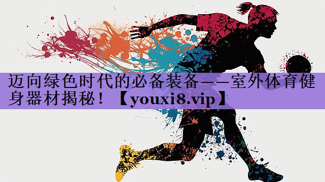 迈向绿色时代的必备装备——室外体育健身器材揭秘！
