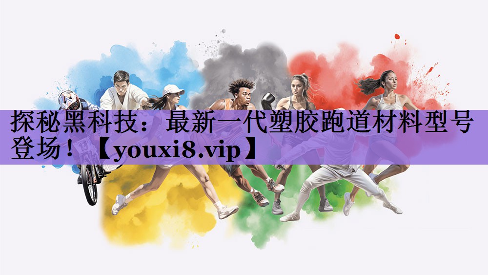 探秘黑科技：最新一代塑胶跑道材料型号登场！