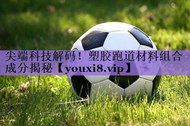 尖端科技解码！塑胶跑道材料组合成分揭秘
