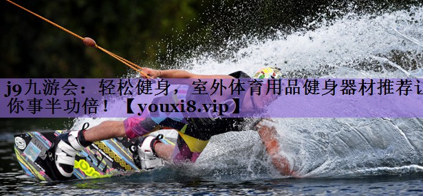 轻松健身，室外体育用品健身器材推荐让你事半功倍！